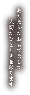 あたたかなおもてなしで大切なひとときを彩ります